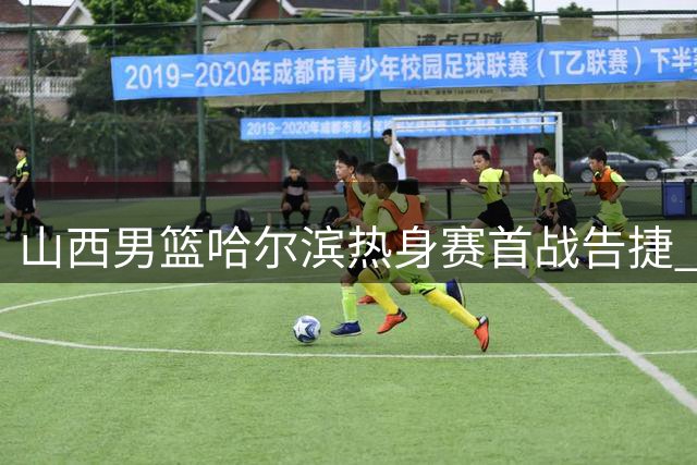 山西男篮哈尔滨热身赛首战告捷 精彩集锦展现新赛季备战状态